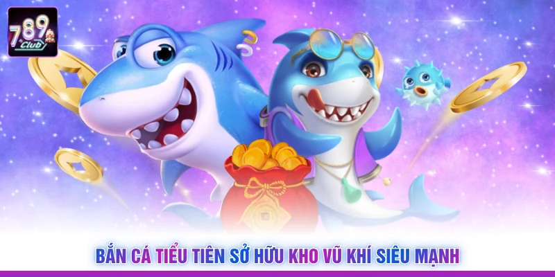 Bắn cá tiểu tiên sở hữu kho vũ khí siêu mạnh