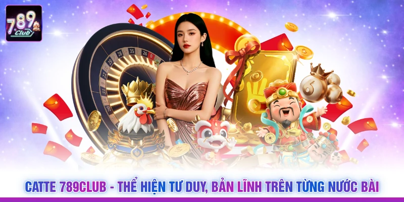 Catte 789Club - Thể Hiện Tư Duy, Bản Lĩnh Trên Từng Nước Bài