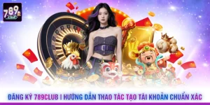 Đăng Ký 789Club | Hướng Dẫn Thao Tác Tạo Tài Khoản Chuẩn Xác