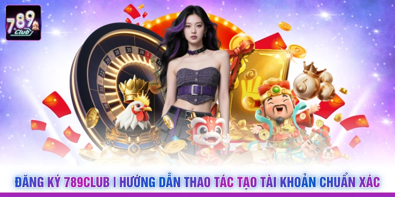 Đăng Ký 789Club | Hướng Dẫn Thao Tác Tạo Tài Khoản Chuẩn Xác