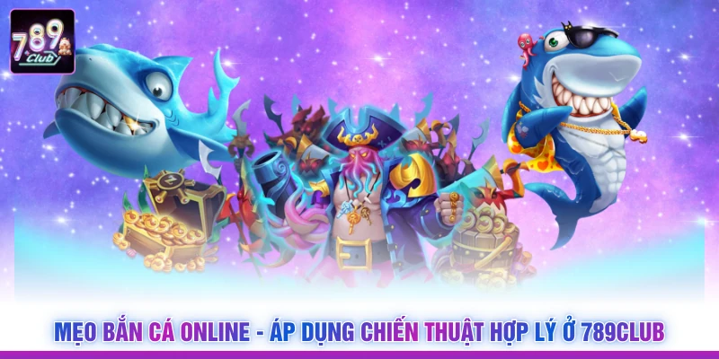 Mẹo Bắn Cá Online - Áp Dụng Chiến Thuật Hợp Lý Ở 789CLUB