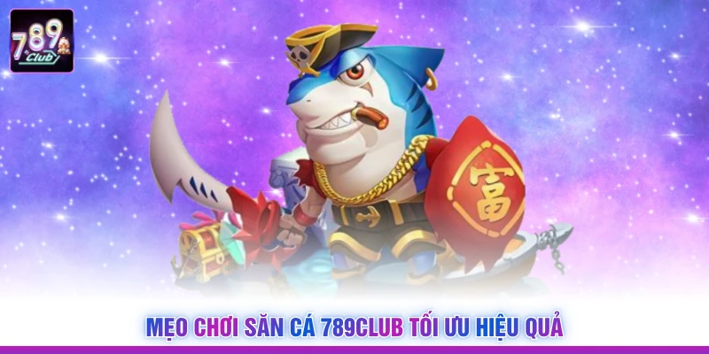Mẹo chơi săn cá 789Club tối ưu hiệu quả